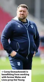  ??  ?? Corey Domachowsk­i is benefittin­g from working with former Wales and Lions prop Dai Young