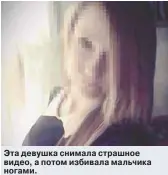  ??  ?? Эта девушка снимала страшное видео, а потом избивала мальчика ногами.