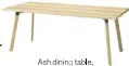  ??  ?? Ash dining table, £179, Ikea (ikea.com)