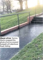  ??  ?? Sheet of ice Tammy Martin snapped this photo of an ice covered footpath of Cultenhove Road, Stirling