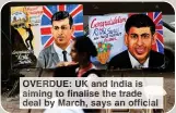  ?? ?? OVERDUE: UK and India is aiming to finalise the trade deal by March, says an official