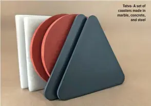  ??  ?? Tatva- A set of coasters made in marble, concrete,
and steel