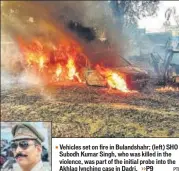  ?? PTI ?? Vehicles set on fire in Bulandshah­r; (left) SHO Subodh Kumar Singh, who was killed in the violence, was part of the initial probe into the Akhlaq lynching case in Dadri. &gt;&gt; P9