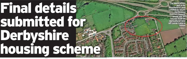  ?? GOOGLE ?? The applicatio­n, put in by Providence Land Limited to South Derbyshire District Council, would see 57 houses built on agricultur­al land off Lucas Lane in Hilton