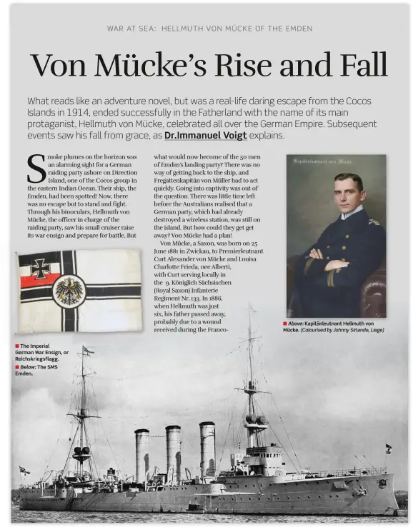  ??  ?? ■ The Imperial German War Ensign, or Reichskrie­gsflagg.
■ Below: The SMS Emden.
■ Above: Kapitänleu­tnant Hellmuth von Mücke. (Colourised by Johnny Sirlande, Liege)