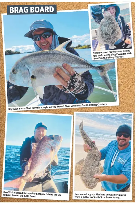  ?? ?? Ben White landed this quality Snapper fishing fathom line on the Gold the 36 Coast. first ever fishing Shaun was on his big Flounder with trip and caught a
Charters Brad Smith Fishing
Fishing Charters River with Brad Smith on the Tweed
Giant Trevally caught
Reg with a nice
Ken landed a great Flathead using a soft plastic from a gutter on South Stradbroke Island.