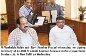  ??  ?? M Venkaiah Naidu and Ravi Shankar Prasad witnessing the signing ceremony of an MOU to enable Common Services Centre e-governance Services Ltd. in New Delhi on Wednesday