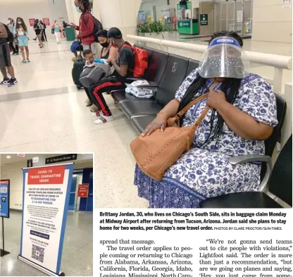  ??  ?? Brittany Jordan, 30, who lives on Chicago’s South Side, sits in baggage claim Monday at Midway Airport after returning from Tucson, Arizona. Jordan said she plans to stay home for two weeks, per Chicago’s new travel order. PHOTOS BY CLARE PROCTOR/SUN-TIMES A sign at Midway announces the city’s latest travel order, requiring a 14-day quarantine for people traveling from 15 states with spiking coronaviru­s cases.