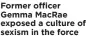  ?? ?? Former officer Gemma MacRae exposed a culture of sexism in the force