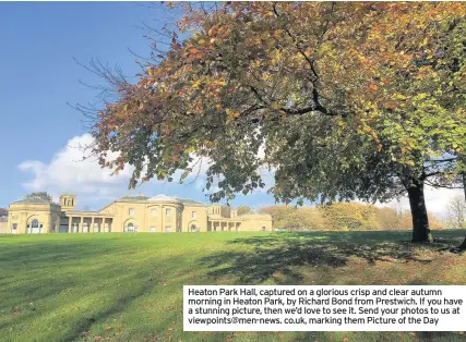  ??  ?? Heaton Park Hall, captured on a glorious crisp and clear autumn morning in Heaton Park, by Richard Bond from Prestwich. If you have a stunning picture, then we’d love to see it. Send your photos to us at viewpoints@men-news. co.uk, marking them Picture...