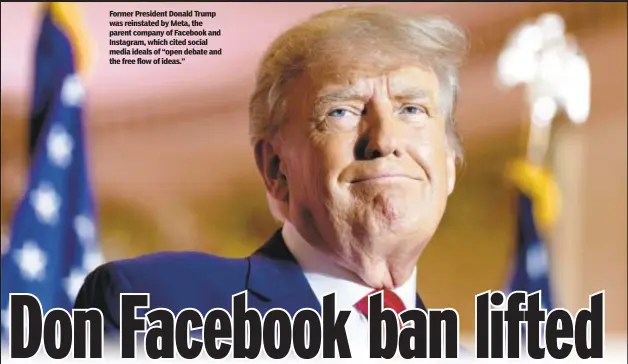  ?? ?? Former President Donald Trump was reinstated by Meta, the parent company of Facebook and Instagram, which cited social media ideals of “open debate and the free flow of ideas.”