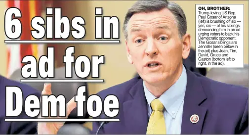  ??  ?? OH, BROTHER: Trump-loving US Rep. Paul Gosar of Arizona (left) is brushing off six — yes, six — of his siblings denouncing him in an ad urging voters to back his Democratic opponent. The Gosar siblings are Jennifer (seen below in the ad) plus Joan, Tim, David, Grace and Gaston (bottom left to right, in the ad).