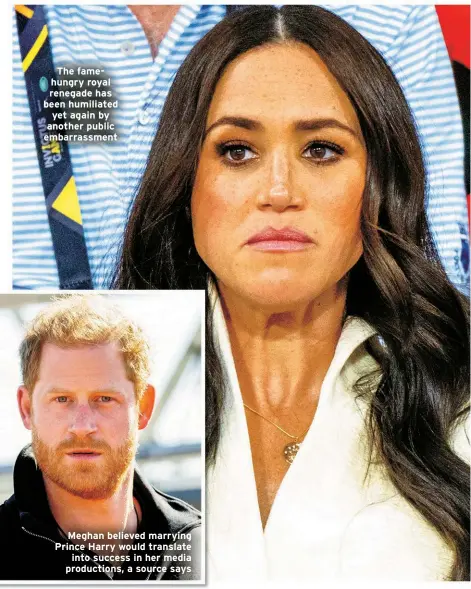  ?? ?? The famehungry royal renegade has been humiliated yet again by another public embarrassm­ent
Meghan believed marrying Prince Harry would translate into success in her media production­s, a source says