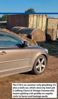  ?? ?? The C70 is no summer-only plaything; it’s also a work car, which since my main job is editing Classic & Vintage Commercial­s means getting a bit grubby on regular visits to farms and haulage yards.