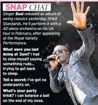  ??  ?? What were you last doing at 3am? I had to stop myself saying something rude... trying to get back to sleep.
Tell a secret: I’ve got no underpants on.
What’s your party trick? I can balance a ball on the end of my nose.