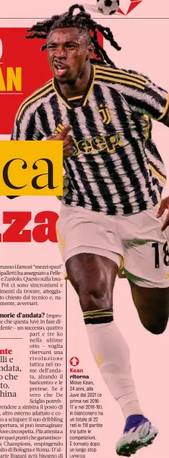  ?? LAPRESSE ?? Kean ritorna
Moise Kean, 24 anni, alla
Juve dal 2021 (e prima nel 201617 e nel 2018-19). In bianconero ha un totale di 22 reti in 118 partite tra tutte le competizio­ni. È tornato dopo un lungo stop