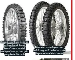  ??  ?? Ban off road khas dengan pattern kotak-kotak ‘kasar’, agar mudah melepas lumpur dan grip yang baik di tanah
Konstruksi ban trail berbeda dengan ban on road, lebih kuat untuk kondisi jalan rusak
Diameter roda depan dan belakang trail berbeda, roda depan selalu lebih besar