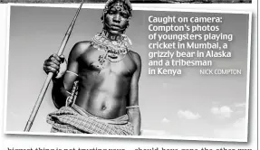  ?? NICK COMPTON ?? Caught on camera: Compton’s photos of youngsters playing cricket in Mumbai, a grizzly bear in Alaska and a tribesman in Kenya