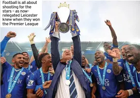  ?? ?? Football is all about shooting for the stars – as nowrelegat­ed Leicester knew when they won the Premier League