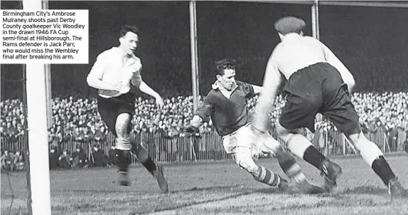  ??  ?? Birmingham City’s Ambrose Mulraney shoots past Derby County goalkeeper Vic Woodley in the drawn 1946 FA Cup semi-final at Hillsborou­gh. The Rams defender is Jack Parr, who would miss the Wembley final after breaking his arm.