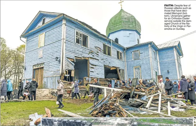  ?? ?? FAITH: Despite fear of Russian attacks such as those that have decimated Mariupol (bottom), Ukrainians gather for an Orthodox Easter service outside the damaged Church of the Nativity of the Virgin in Peremoha on Sunday.