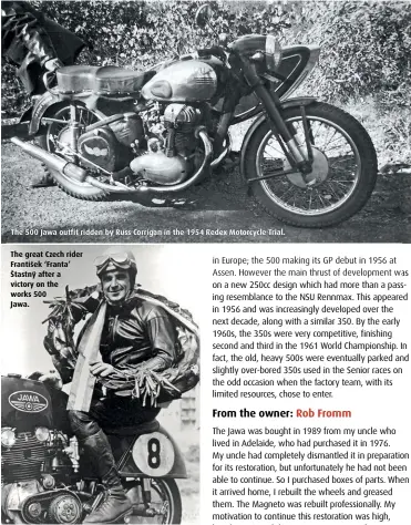  ??  ?? The 500 Jawa outfit ridden by Russ Corrigan in the 1954 Redex Motorcycle Trial.
The great Czech rider František ‘Franta’ Štastnÿ after a victory on the works 500
Jawa.