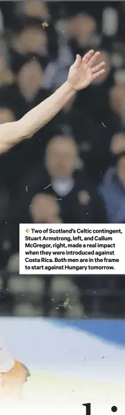  ??  ?? 2 Two of Scotland’s Celtic contingent, Stuart Armstrong, left, and Callum Mcgregor, right, made a real impact when they were introduced against Costa Rica. Both men are in the frame to start against Hungary tomorrow.