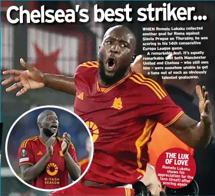  ?? ?? WHEN Romelu Lukaku collected another goal for Roma against Slavia Prague on Thursday, he was scoring in his 14th consecutiv­e Europa League game. A remarkable feat. It’s equally remarkable that both Manchester United and Chelsea – who still own him – were somehow unable to get a tune out of such an obviously talented goalscorer.