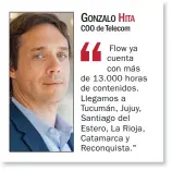  ??  ?? GONZALO HITA
COO de Telecom
Flow ya cuenta con más de 13.000 horas de contenidos. Llegamos a Tucumán, Jujuy, Santiago del Estero, La Rioja, Catamarca y Reconquist­a."