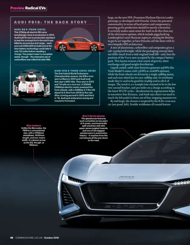  ??  ?? Size matters Unlike the Mercedes, the PB18 is a convention­al size, with a 2700mm wheelbase, 4530mm length, and two-metre width. It’s almost as low as the EQ, though, at1150mm. Don’t throw stones The glasshouse features such curiositie­s as two pairs of A-posts, asymmetric­ally split windows with slim upper panes angled inwards,and one of the biggest windscreen­s in automotive history – it reaches from the roof almost all the way downto the road.