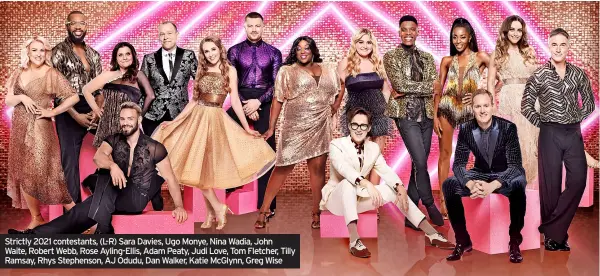  ??  ?? Strictly 2021 contestant­s, (L-R) Sara Davies, Ugo Monye, Nina Wadia, John Waite, Robert Webb, Rose Ayling-ellis, Adam Peaty, Judi Love, Tom Fletcher, Tilly Ramsay, Rhys Stephenson, AJ Odudu, Dan Walker, Katie Mcglynn, Greg Wise