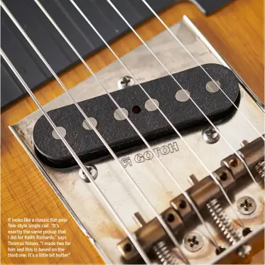  ??  ?? It looks like a classic flat-pole Tele-style single coil. “It’s exactly the same pickup that I did for Keith Richards,” says Thomas Nilsen. “I made two for him and this is based on the third one. It’s a little bit hotter”