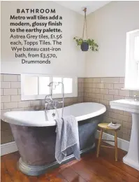  ??  ?? BATHROOM Metro wall tiles add a modern, glossy finish to the earthy palette. Astrea Grey tiles, £1.56 each, Topps Tiles. The Wye bateau cast-iron bath, from £3,570, Drummonds