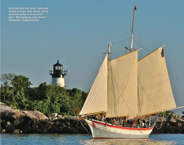  ??  ?? Burnham built the “pinky” schooner Ardelle during a slow period, using recycled lumber and volunteer labor. She works as a tour boat in Gloucester, Massachuse­tts.