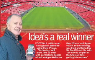  ??  ?? their iPhone and Apple Watch. The technology was tried and tested by Sir Geoff Hurst. He said: “It’s nice to be part of the future of fans getting into venues.”