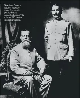  ?? ?? Venustiano Carranza, seduto, e il generale Álvaro Obregón, che perse un braccio combattend­o contro Villa e che nel 1920 sarebbe diventato presidente.