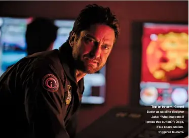  ??  ?? Top to bottom: Gerard Butler as satellite designer Jake; “What happens if I press this button?”; Oops, it’s a space stationtri­ggered tsunami.
