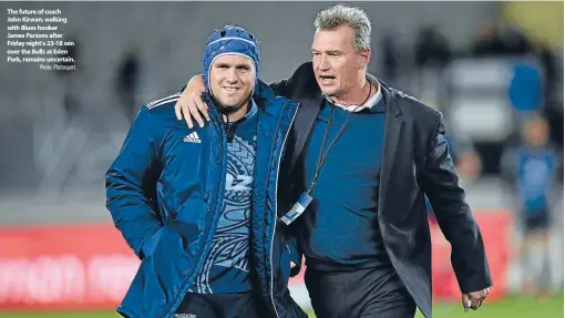  ?? Photo: Photosport ?? The future of coach John Kirwan, walking with Blues hooker James Parsons after Friday night’s 23-18 win over the Bulls at Eden Park, remains uncertain.