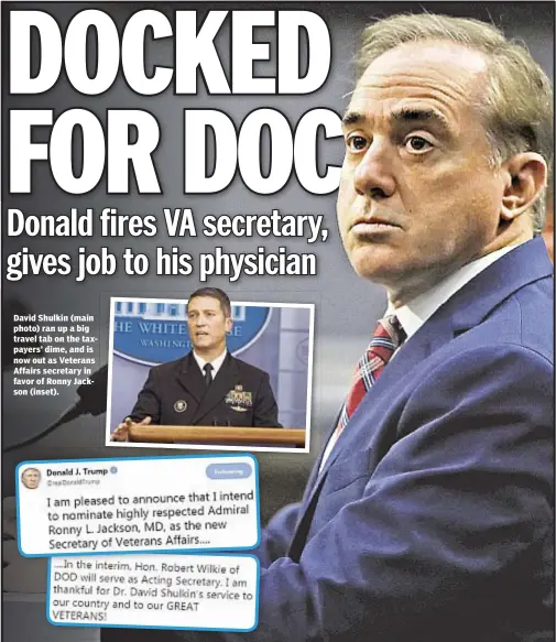  ??  ?? Denis Slattery David Shulkin (main photo) ran up a big travel tab on the taxpayers’ dime, and is now out as Veterans Affairs secretary in favor of Ronny Jackson (inset).