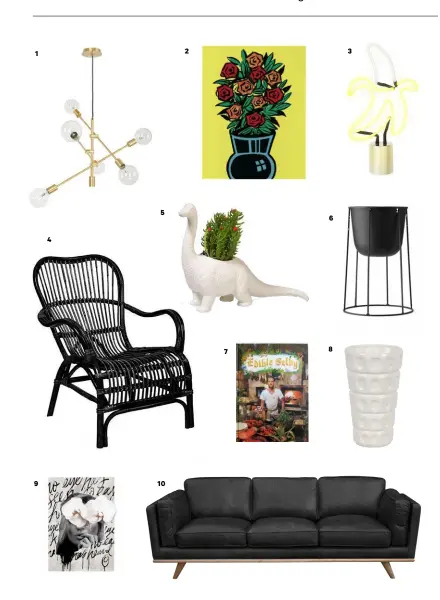  ??  ?? 1 Aston pendant, $279, from Lighting Direct. 2 Comic Flowers print by Dick Frizzell, from $19, from Warehouse Stationery. 3 Neon banana light, $109, from Shut The Front Door. 4 Rattan chair, $299, from Shut The Front Door. 5 Plantasaur­us planter, $79, from Flux Boutique. 6 Menu plant stand, $89, from Sunday Homestore. 7 Edible Selby book, $60, from Bob &amp; Friends. 8 Bubble vase, $75, from Tessuti. 9 No Heart Can Imagine framed print by Blacklist, $249, from Paper Plane.10 Dahlia three-seater sofa, $2999, from Freedom. For stockists turn to page 145.