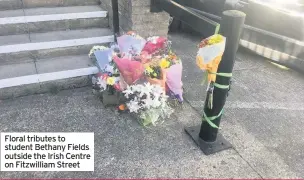  ??  ?? Floral tributes to student Bethany Fields outside the Irish Centre on Fitzwillia­m Street