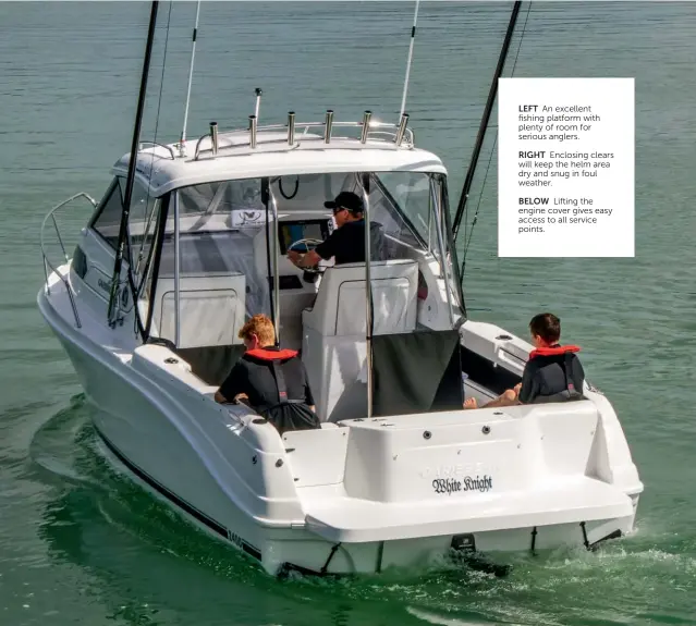  ??  ?? LEFT An excellent fishing platform with plenty of room for serious anglers.
RIGHT Enclosing clears will keep the helm area dry and snug in foul weather. BELOW Lifting the engine cover gives easy access to all service points.