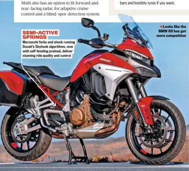  ??  ?? SEMI-ACTIVE SPRINGS
Marzocchi forks and shock running Ducati’s Skyhook algorithms, now with self-leveling preload, deliver stunning ride quality and control
Looks like the BMW GS has got more competitio­n