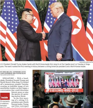  ?? ASSOCIATED PRESS PHOTOS ?? U.S. President Donald Trump shakes hands with North Korea leader Kim Jong Un at the Capella resort on Tuesday in Singapore. The event marked the first meeting in history between a sitting American president and a North Korean leader. People watch a TV screen showing U.S. President Donald Trump, right, meeting North Korean leader Kim Jong Un on Tuesday.