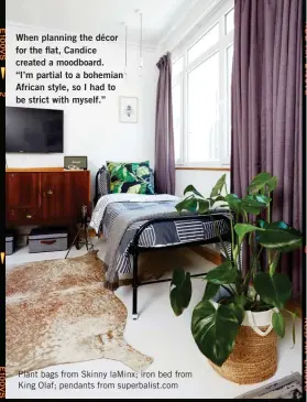  ??  ?? When planning the décor for the flat, Candice created a moodboard. “I’m partial to a bohemian African style, so I had to be strict with myself.” Plant bags from Skinny laMinx; iron bed from King Olaf; pendants from superbalis­t.com