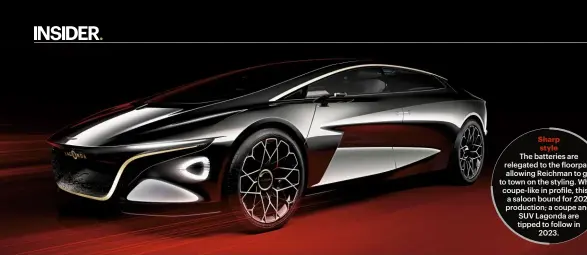  ??  ?? Sharp style The batteries are relegated to the loorpan, allowing Reichman to go to town on the styling. While coupe-like in pro ile, this is a saloon bound for 2021 production; a coupe and SUV Lagonda are tipped to follow in 2023.