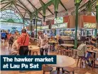  ?? ?? The hawker market at Lau Pa Sat