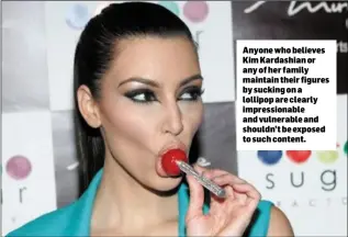  ??  ?? Anyone who believes Kim Kardashian or any of her family maintain their figures by sucking on a lollipop are clearly impression­able and vulnerable and shouldn’t be exposed to such content.