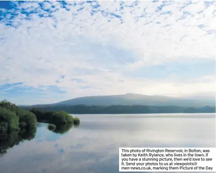  ??  ?? This photo of Rivington Reservoir, in Bolton, was taken by Keith Rylance, who lives in the town. If you have a stunning picture, then we’d love to see it. Send your photos to us at viewpoints@ men-news.co.uk, marking them Picture of the Day