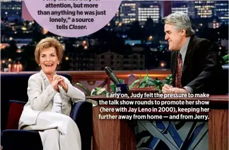  ??  ?? Early on, Judy felt the pressure to make the talk show rounds to promote her show (here with Jay Leno in 2000), keeping her further away from home — and from Jerry.